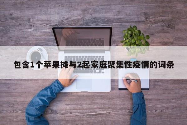 包含1个苹果摊与2起家庭聚集性疫情的词条
