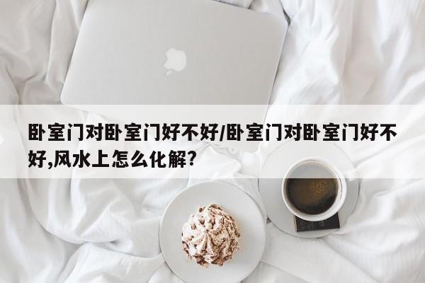 卧室门对卧室门好不好/卧室门对卧室门好不好,风水上怎么化解?