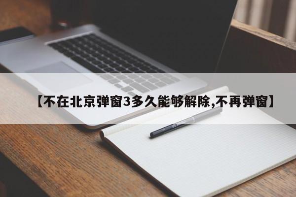【不在北京弹窗3多久能够解除,不再弹窗】