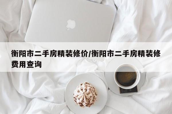 衡阳市二手房精装修价/衡阳市二手房精装修费用查询