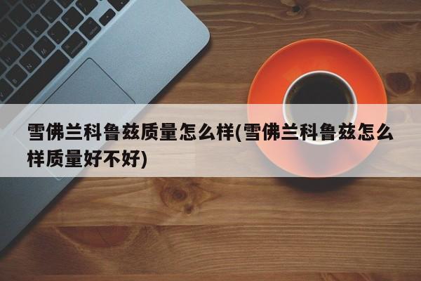 雪佛兰科鲁兹质量怎么样(雪佛兰科鲁兹怎么样质量好不好)