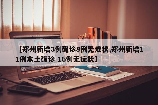 【郑州新增3例确诊8例无症状,郑州新增11例本土确诊 16例无症状】