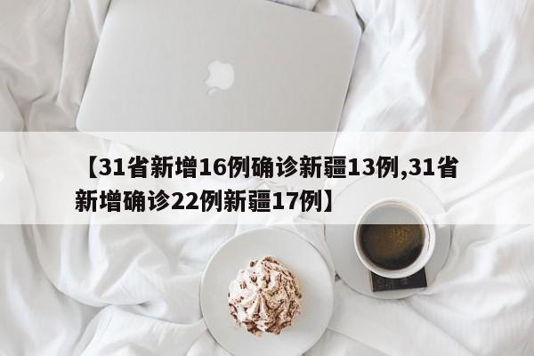 【31省新增16例确诊新疆13例,31省新增确诊22例新疆17例】