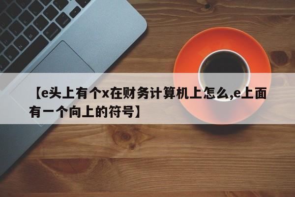 【e头上有个x在财务计算机上怎么,e上面有一个向上的符号】