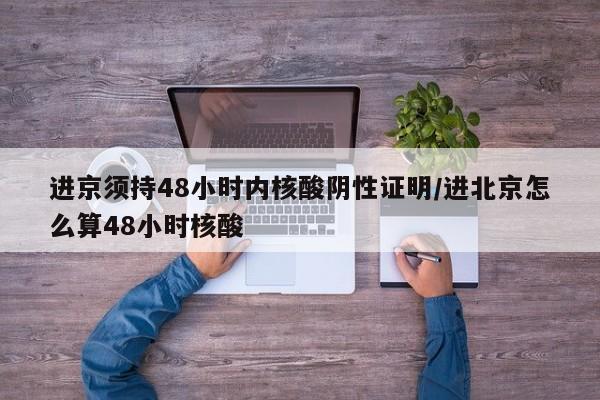 进京须持48小时内核酸阴性证明/进北京怎么算48小时核酸