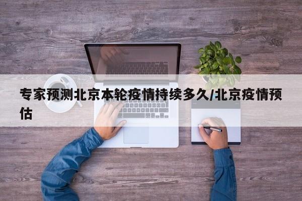 专家预测北京本轮疫情持续多久/北京疫情预估