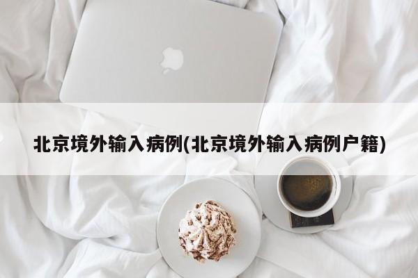 北京境外输入病例(北京境外输入病例户籍)