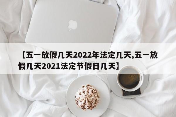 【五一放假几天2022年法定几天,五一放假几天2021法定节假日几天】