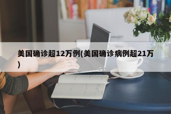 美国确诊超12万例(美国确诊病例超21万)