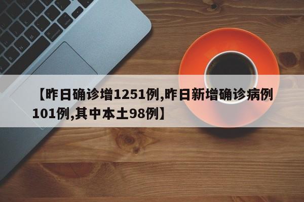 【昨日确诊增1251例,昨日新增确诊病例101例,其中本土98例】