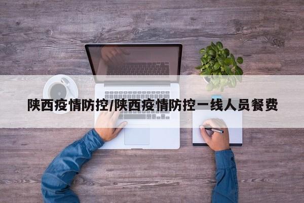 陕西疫情防控/陕西疫情防控一线人员餐费