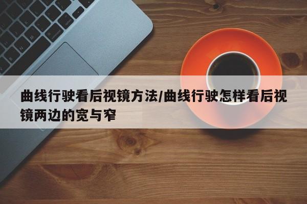 曲线行驶看后视镜方法/曲线行驶怎样看后视镜两边的宽与窄