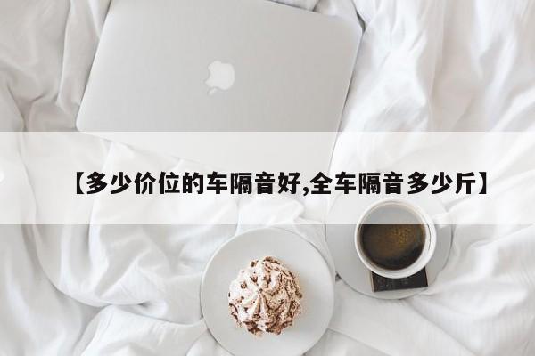 【多少价位的车隔音好,全车隔音多少斤】