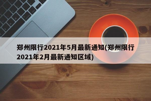 郑州限行2021年5月最新通知(郑州限行2021年2月最新通知区域)