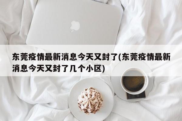 东莞疫情最新消息今天又封了(东莞疫情最新消息今天又封了几个小区)