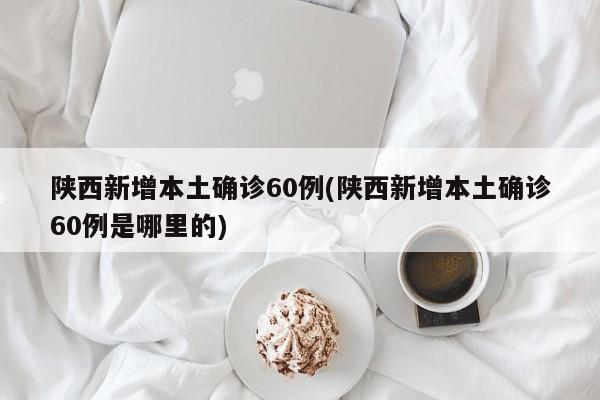 陕西新增本土确诊60例(陕西新增本土确诊60例是哪里的)