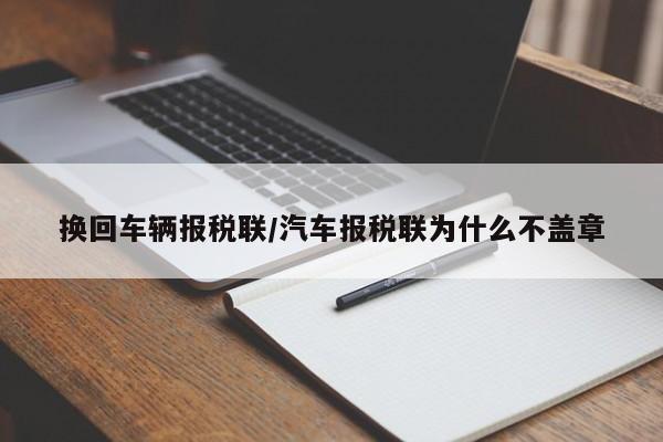 换回车辆报税联/汽车报税联为什么不盖章