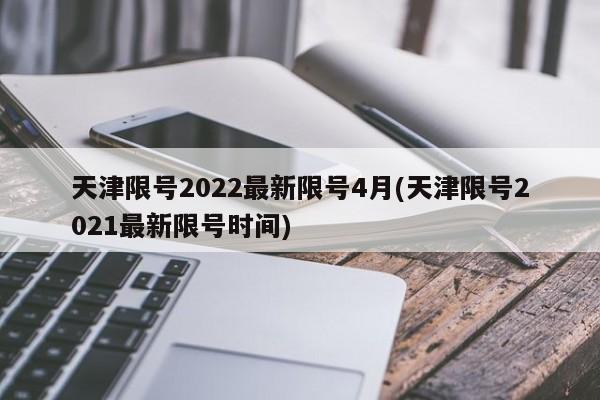 天津限号2022最新限号4月(天津限号2021最新限号时间)