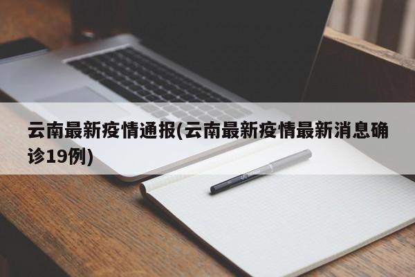 云南最新疫情通报(云南最新疫情最新消息确诊19例)