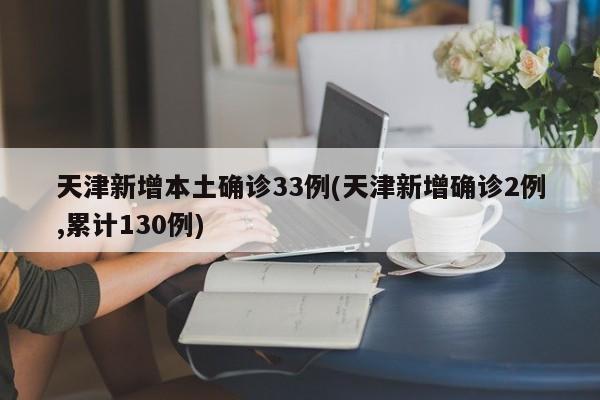 天津新增本土确诊33例(天津新增确诊2例,累计130例)
