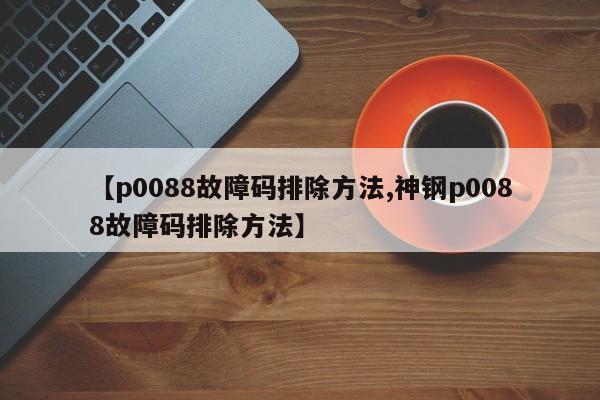 【p0088故障码排除方法,神钢p0088故障码排除方法】