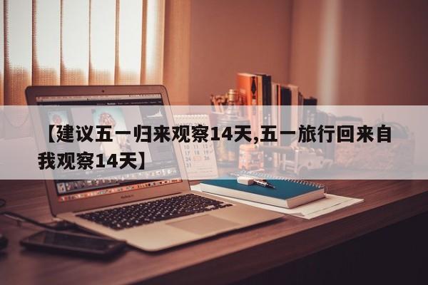 【建议五一归来观察14天,五一旅行回来自我观察14天】