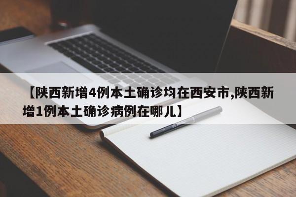 【陕西新增4例本土确诊均在西安市,陕西新增1例本土确诊病例在哪儿】