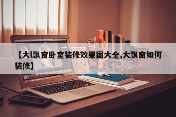 【大l飘窗卧室装修效果图大全,大飘窗如何装修】