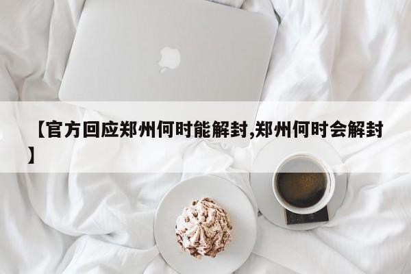 【官方回应郑州何时能解封,郑州何时会解封】
