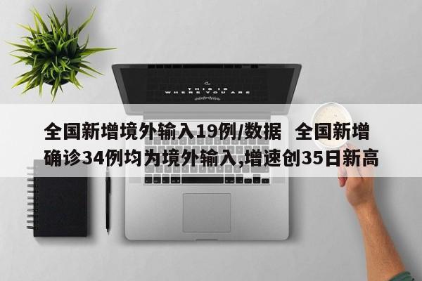 全国新增境外输入19例/数据  全国新增确诊34例均为境外输入,增速创35日新高