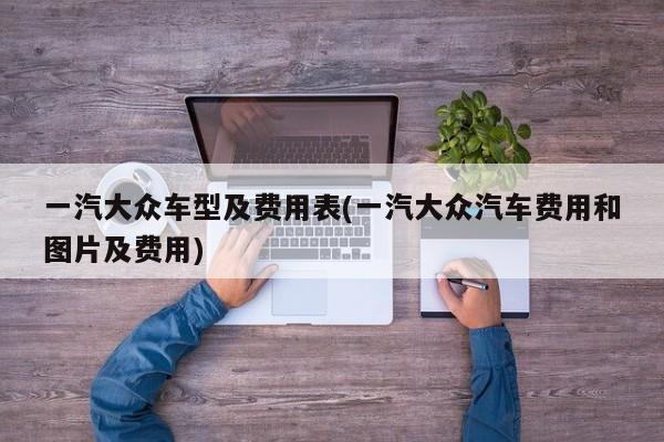 一汽大众车型及费用表(一汽大众汽车费用和图片及费用)