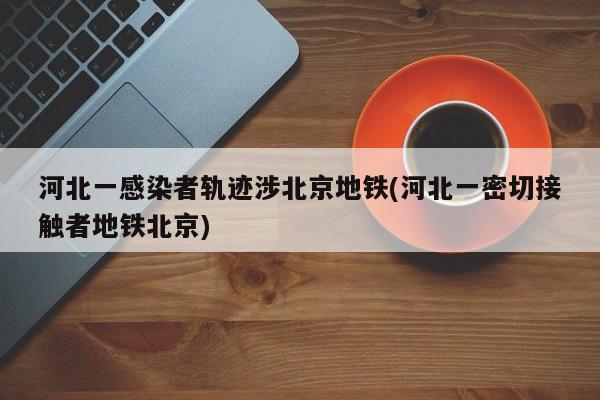 河北一感染者轨迹涉北京地铁(河北一密切接触者地铁北京)