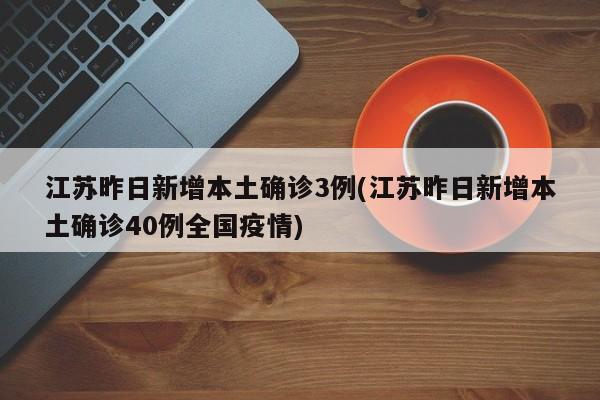 江苏昨日新增本土确诊3例(江苏昨日新增本土确诊40例全国疫情)