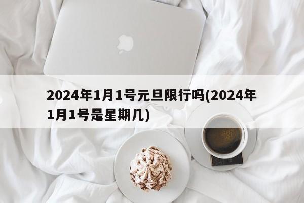2024年1月1号元旦限行吗(2024年1月1号是星期几)