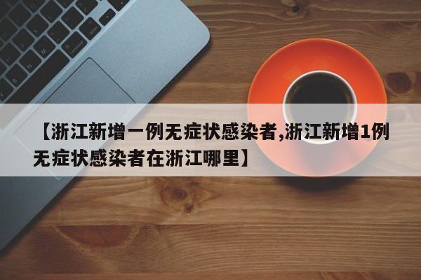 【浙江新增一例无症状感染者,浙江新增1例无症状感染者在浙江哪里】