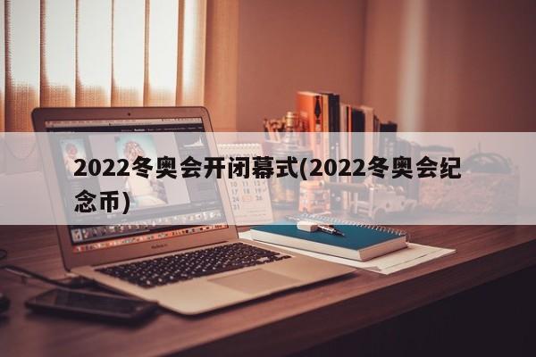 2022冬奥会开闭幕式(2022冬奥会纪念币)