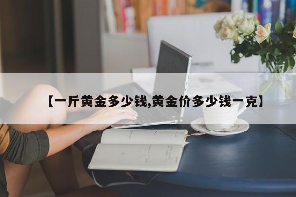 【一斤黄金多少钱,黄金价多少钱一克】
