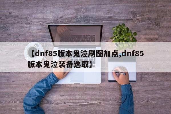 【dnf85版本鬼泣刷图加点,dnf85版本鬼泣装备选取】