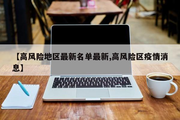 【高风险地区最新名单最新,高风险区疫情消息】