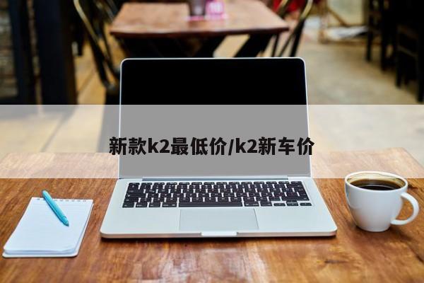 新款k2最低价/k2新车价