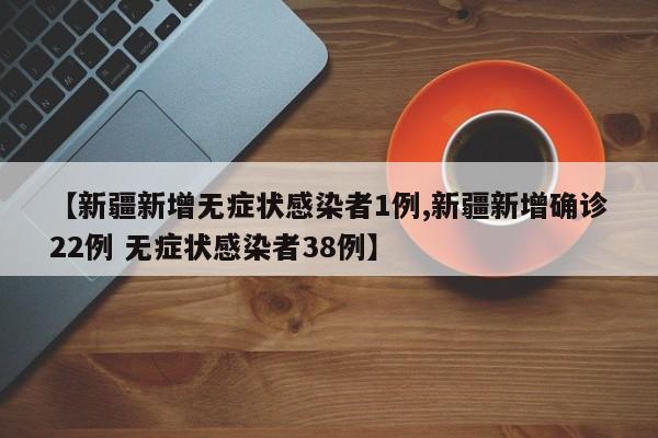 【新疆新增无症状感染者1例,新疆新增确诊22例 无症状感染者38例】