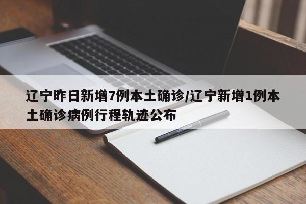 辽宁昨日新增7例本土确诊/辽宁新增1例本土确诊病例行程轨迹公布