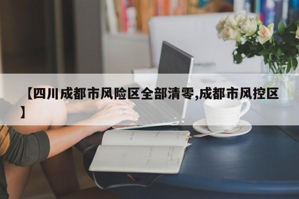 【四川成都市风险区全部清零,成都市风控区】