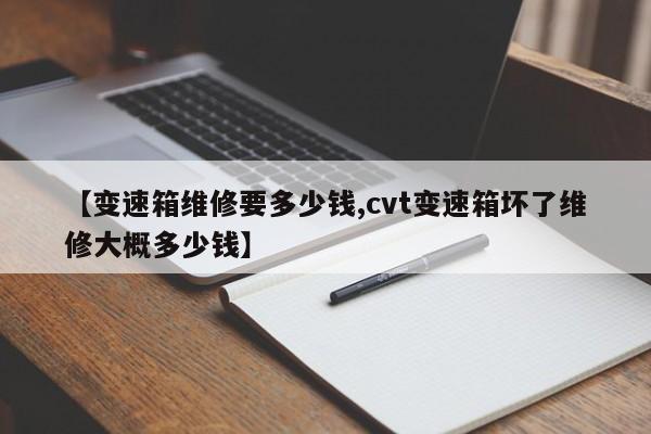 【变速箱维修要多少钱,cvt变速箱坏了维修大概多少钱】