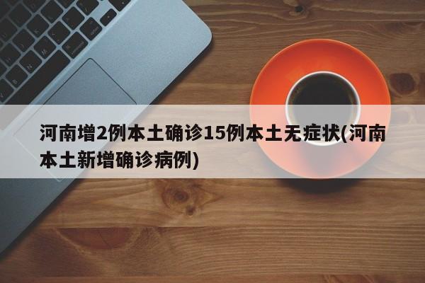 河南增2例本土确诊15例本土无症状(河南本土新增确诊病例)