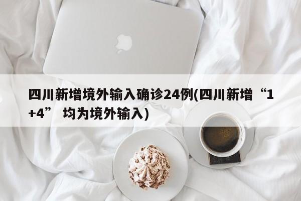 四川新增境外输入确诊24例(四川新增“1+4” 均为境外输入)