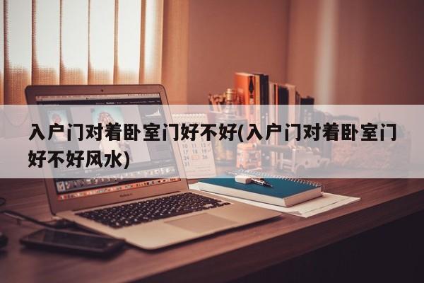 入户门对着卧室门好不好(入户门对着卧室门好不好风水)