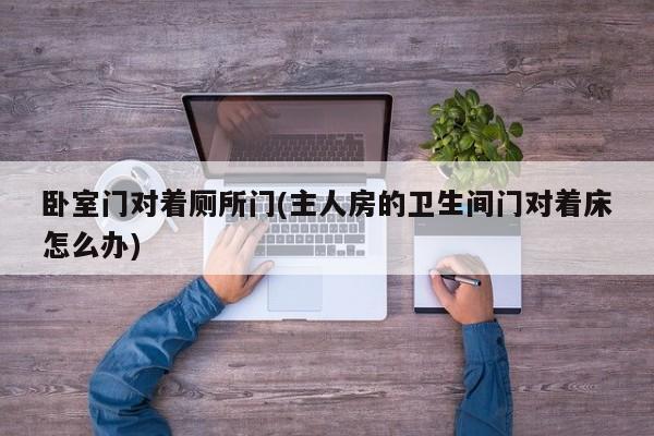 卧室门对着厕所门(主人房的卫生间门对着床怎么办)