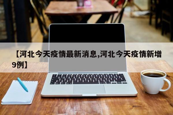 【河北今天疫情最新消息,河北今天疫情新增9例】
