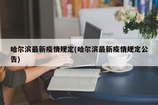 哈尔滨最新疫情规定(哈尔滨最新疫情规定公告)